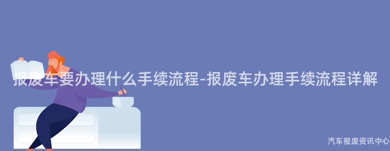 报废车要办理什么手续流程-报废车办理手续流程详解