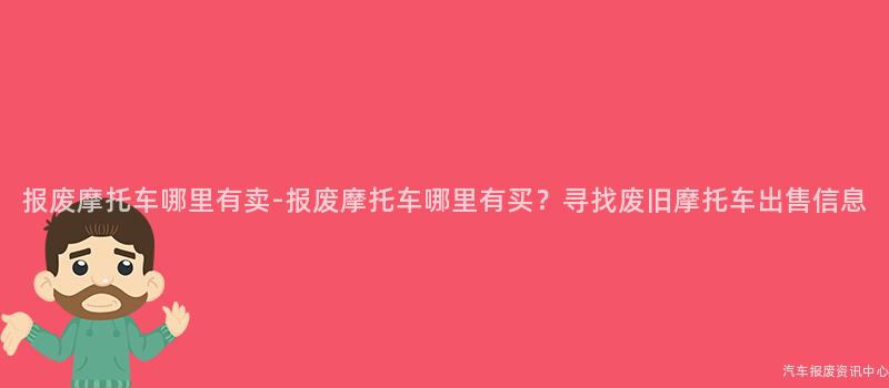 报废摩托车哪里有卖-报废摩托车哪里有买？寻找废旧摩托车出售信息