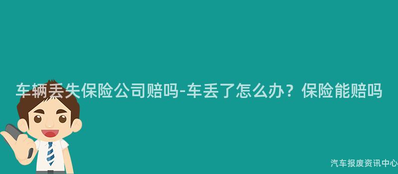 车辆丢失保险公司赔吗-车丢了怎么办？保险能赔吗