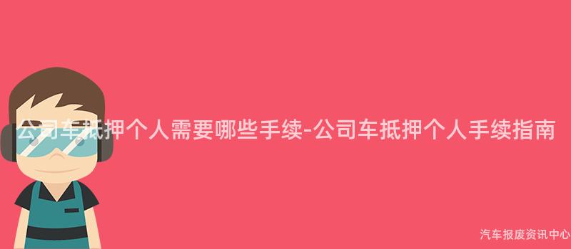 公司车抵押个人需要哪些手续-公司车抵押个人手续指南