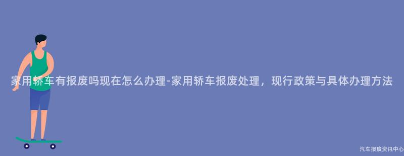 家用轿车有报废吗现在怎么办理-家用轿车报废处理，现行政策与具体办理方法