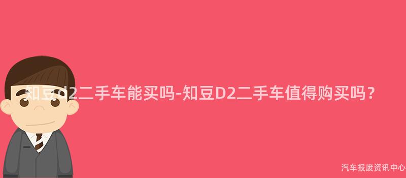 知豆d2二手车能买吗-知豆D2二手车值得购买吗？