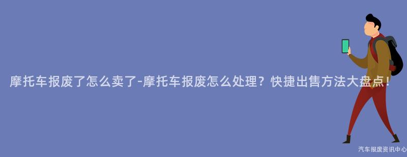 摩托车报废了怎么卖了-摩托车报废怎么处理？快捷出售方法大盘点！