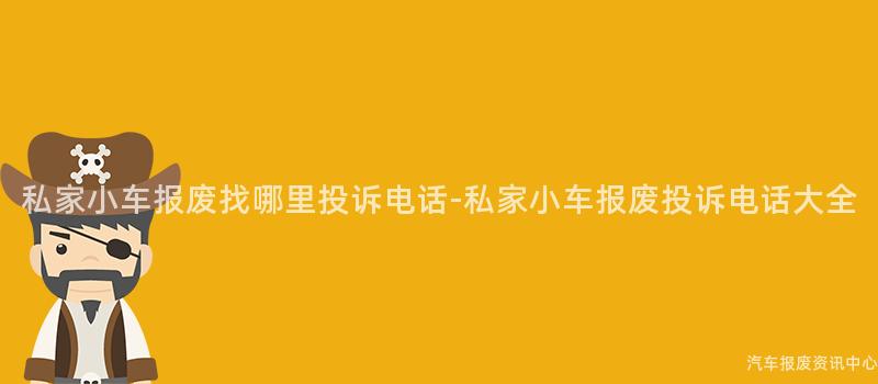 私家小车报废找哪里投诉电话-私家小车报废投诉电话大全