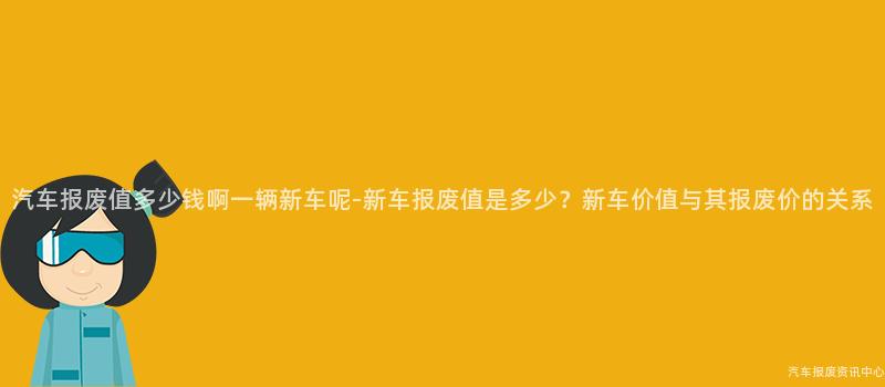 汽车报废值多少钱啊一辆新车呢-新车报废值是多少？新车价值与其报废价的关系