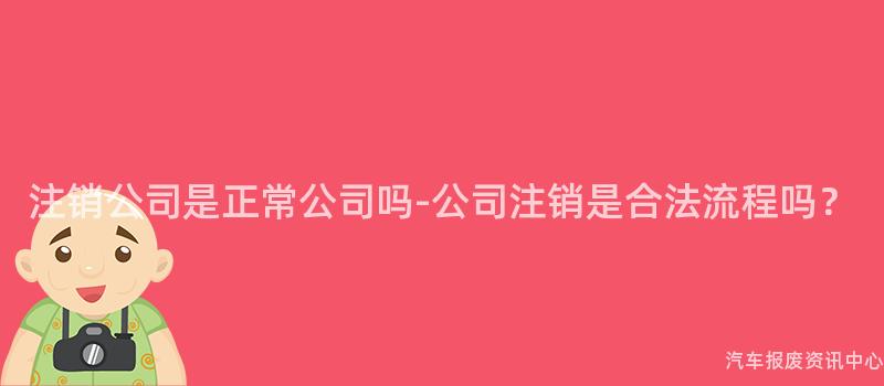 注销公司是正常公司吗-公司注销是合法流程吗？