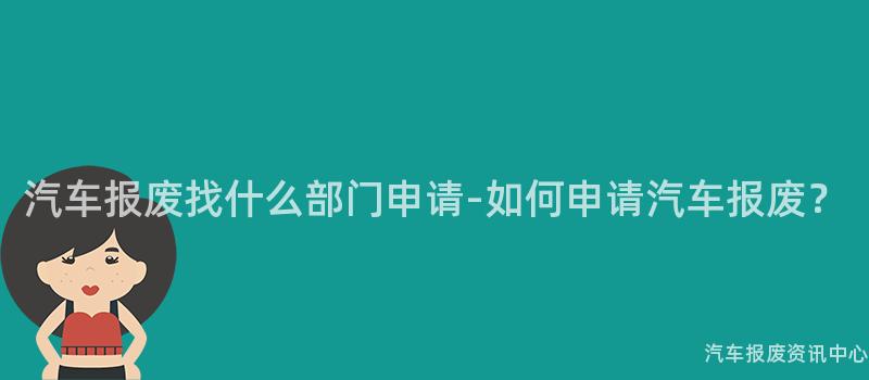 汽车报废找什么部门申请-如何申请汽车报废？