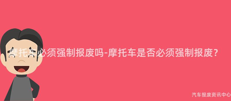 摩托车必须强制报废吗-摩托车是否必须强制报废？
