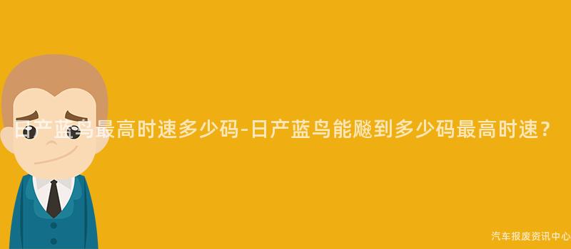 日产蓝鸟最高时速多少码-日产蓝鸟能飚到多少码最高时速？