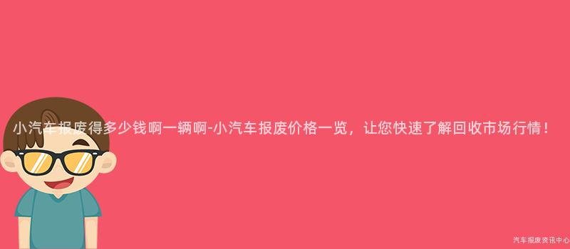 小汽车报废得多少钱啊一辆啊-小汽车报废价格一览，让您快速了解回收市场行情！