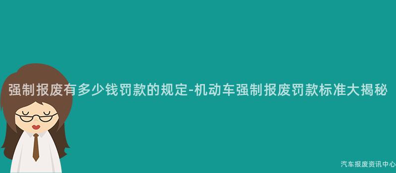强制报废有多少钱罚款的规定-机动车强制报废罚款标准大揭秘