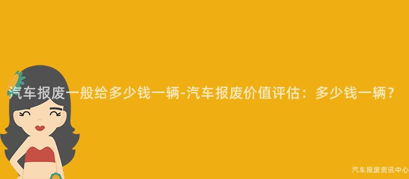 汽车报废一般给多少钱一辆-汽车报废价值评估：多少钱一辆？