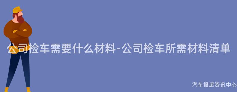 公司检车需要什么材料-公司检车所需材料清单
