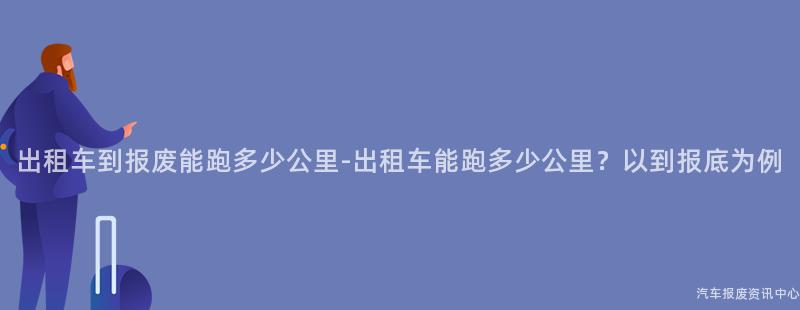 出租车到报废能跑多少公里-出租车能跑多少公里？以到报底为例