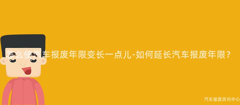 怎么使汽车报废年限变长一点儿-如何延长汽车报废年限？