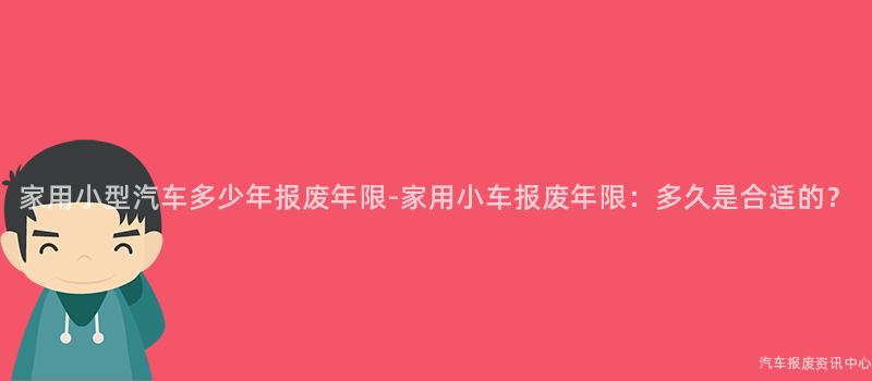 家用小型汽车多少年报废年限-家用小车报废年限：多久是合适的？