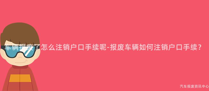 车辆报废了怎么注销户口手续呢-报废车辆如何注销户口手续？