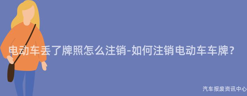 电动车丢了牌照怎么注销-如何注销电动车车牌？