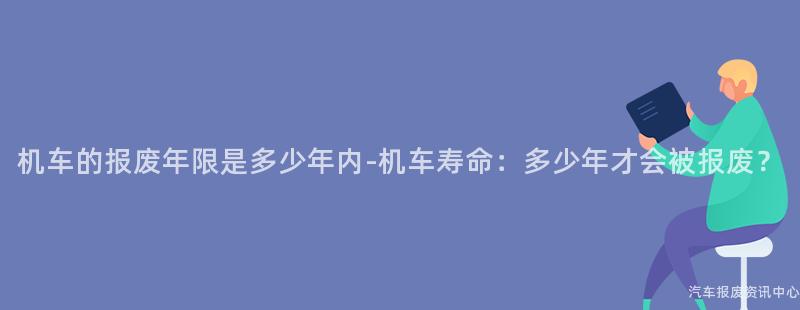 机车的报废年限是多少年内-机车寿命：多少年才会被报废？