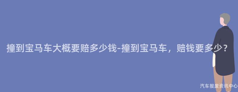 撞到宝马车大概要赔多少钱-撞到宝马车，赔钱要多少？