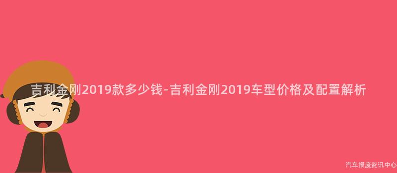 吉利金刚2019款多少钱-吉利金刚2019车型价格及配置解析