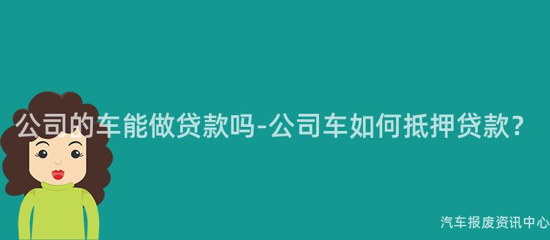公司的车能做贷款吗-公司车如何抵押贷款？