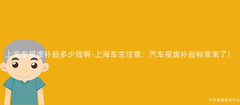 上海车报废补贴多少钱啊-上海车主注意：汽车报废补贴标准来了！