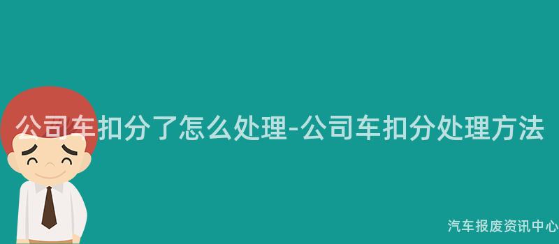 公司车扣分了怎么处理-公司车扣分处理方法