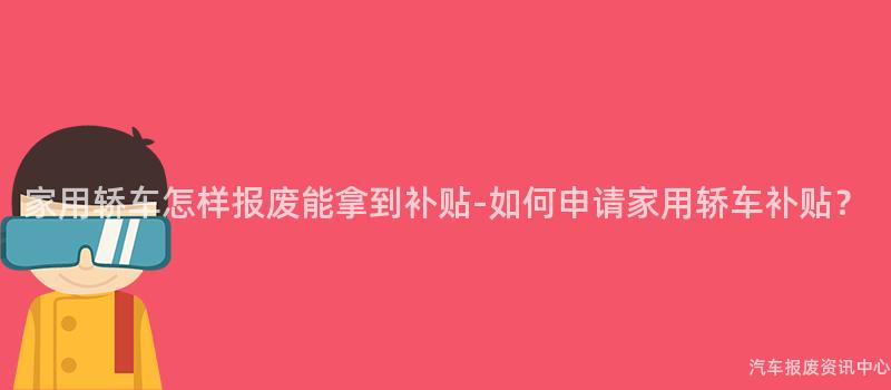 家用轿车怎样报废能拿到补贴-如何申请家用轿车补贴？