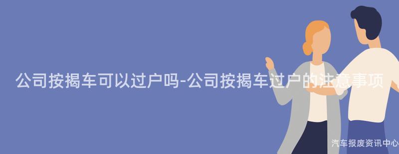 公司按揭车可以过户吗-公司按揭车过户的注意事项