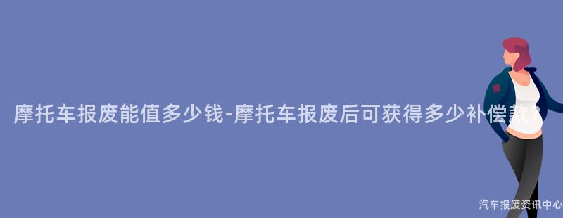 摩托车报废能值多少钱-摩托车报废后可获得多少补偿款？