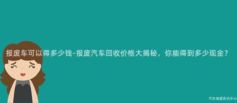 报废车可以得多少钱-报废汽车回收价格大揭秘，你能得到多少现金？