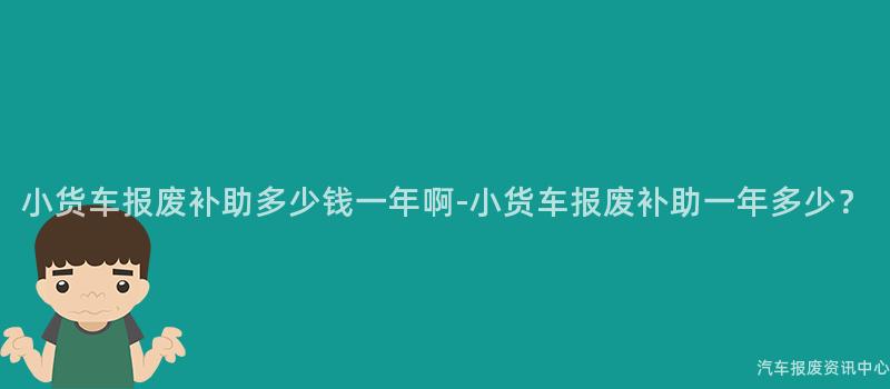 小货车报废补助多少钱一年啊-小货车报废补助一年多少？