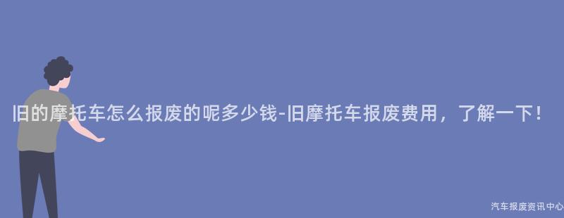 旧的摩托车怎么报废的呢多少钱-旧摩托车报废费用，了解一下！