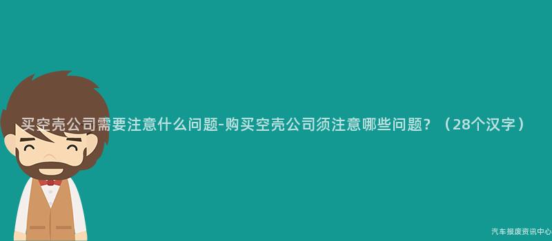买空壳公司需要注意什么问题-购买空壳公司须注意哪些问题？（28个汉字）