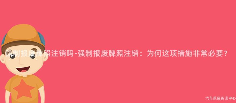 强制报废牌照注销吗-强制报废牌照注销：为何这项措施非常必要？