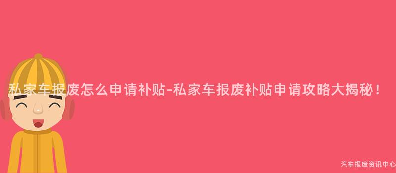 私家车报废怎么申请补贴-私家车报废补贴申请攻略大揭秘！