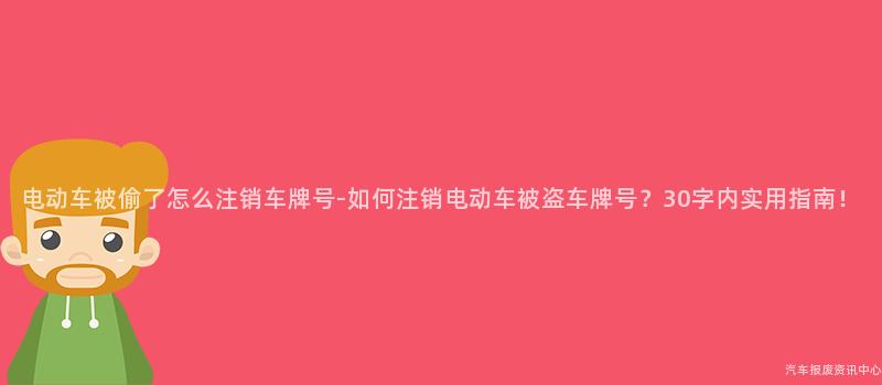 电动车被偷了怎么注销车牌号-如何注销电动车被盗车牌号？30字内实用指南！