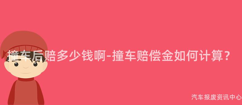 撞车后赔多少钱啊-撞车赔偿金如何计算？
