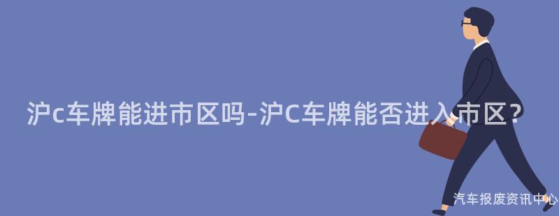沪c车牌能进市区吗-沪C车牌能否进入市区？