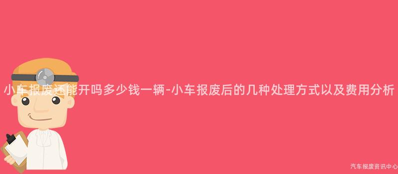 小车报废还能开吗多少钱一辆-小车报废后的几种处理方式以及费用分析