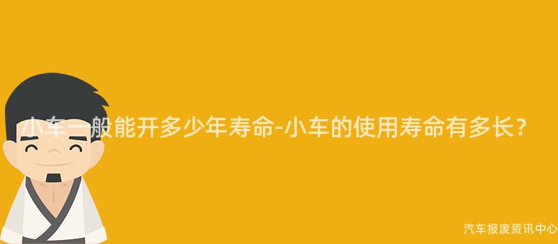 小车一般能开多少年寿命-小车的使用寿命有多长？
