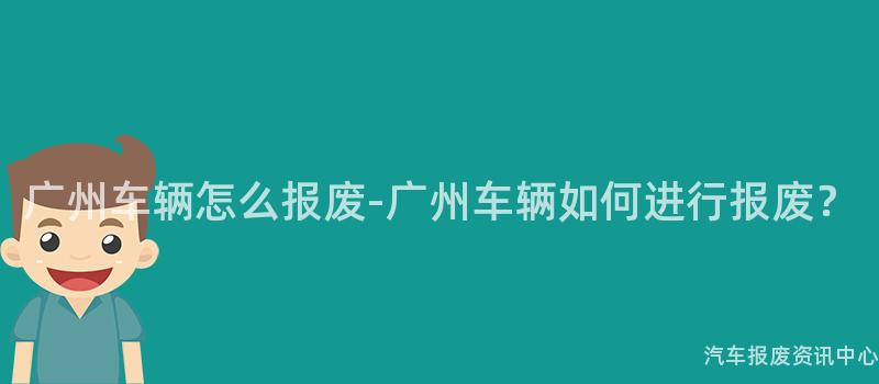 广州车辆怎么报废-广州车辆如何进行报废？