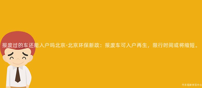 报废过的车还能入户吗北京-北京环保新政：报废车可入户再生，限行时间或将缩短。