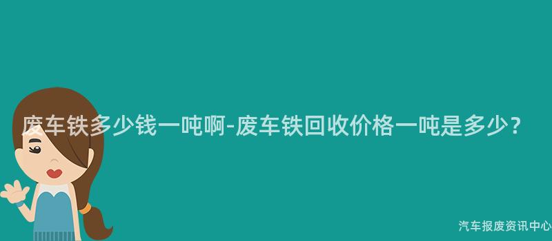 废车铁多少钱一吨啊-废车铁回收价格一吨是多少？
