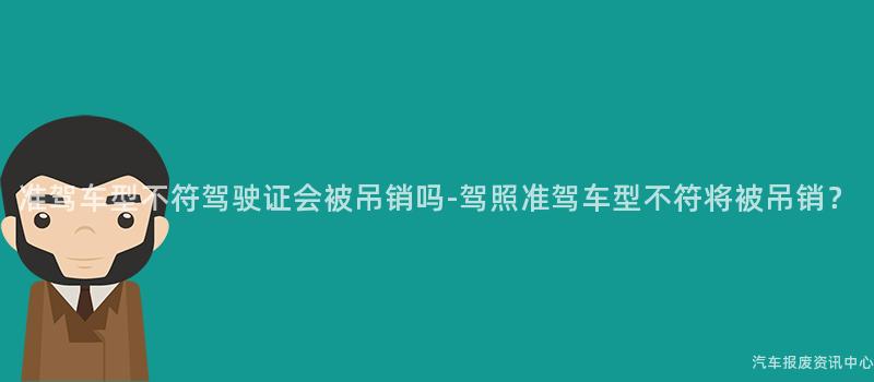 准驾车型不符驾驶证会被吊销吗-驾照准驾车型不符将被吊销？