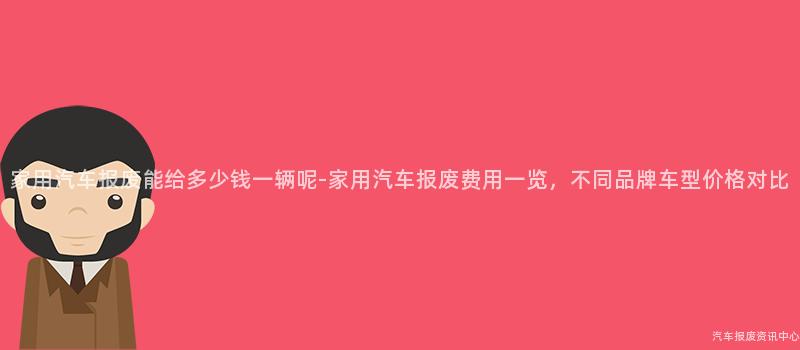 家用汽车报废能给多少钱一辆呢-家用汽车报废费用一览，不同品牌车型价格对比