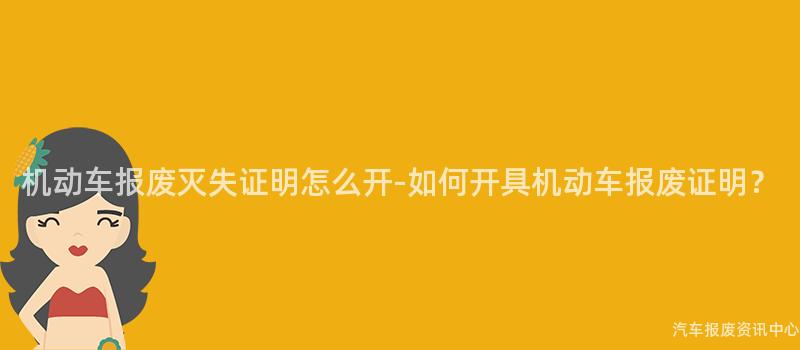 机动车报废灭失证明怎么开-如何开具机动车报废证明？
