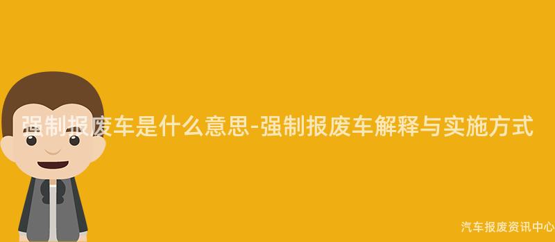 强制报废车是什么意思-强制报废车解释与实施方式
