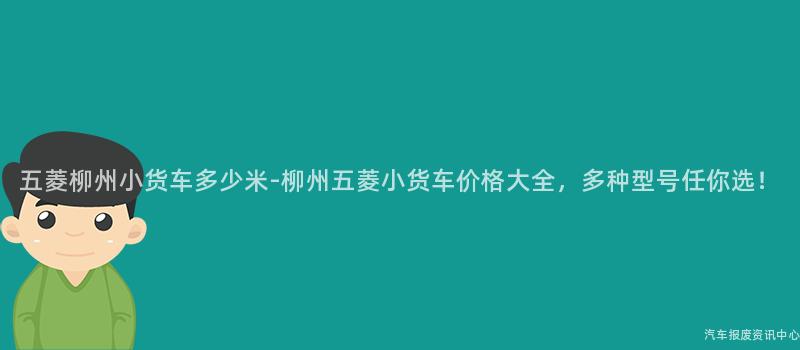 五菱柳州小货车多少米-柳州五菱小货车价格大全，多种型号任你选！